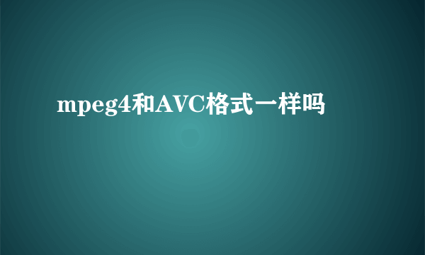 mpeg4和AVC格式一样吗