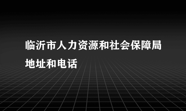 临沂市人力资源和社会保障局地址和电话