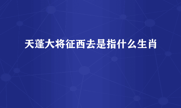 天蓬大将征西去是指什么生肖