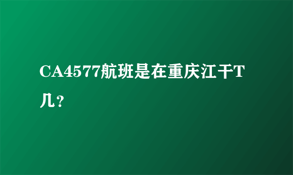 CA4577航班是在重庆江干T几？