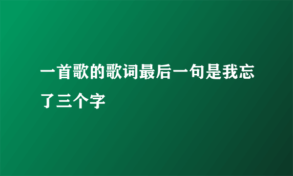 一首歌的歌词最后一句是我忘了三个字