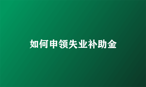 如何申领失业补助金