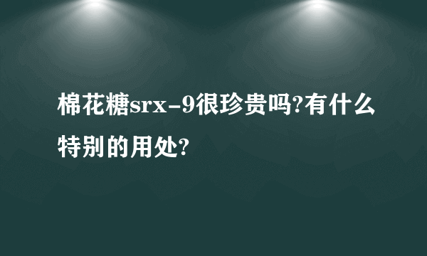 棉花糖srx-9很珍贵吗?有什么特别的用处?