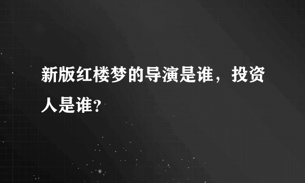 新版红楼梦的导演是谁，投资人是谁？