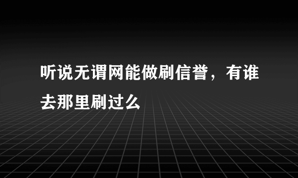 听说无谓网能做刷信誉，有谁去那里刷过么