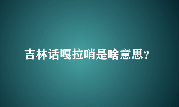 吉林话嘎拉哨是啥意思？