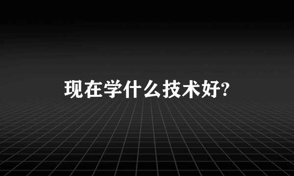 现在学什么技术好?