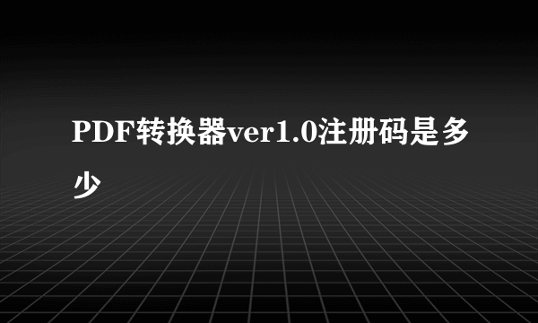 PDF转换器ver1.0注册码是多少