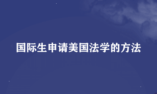 国际生申请美国法学的方法