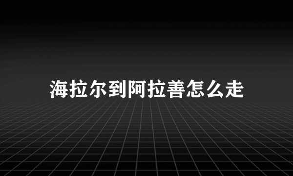 海拉尔到阿拉善怎么走