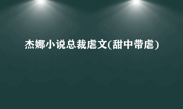 杰娜小说总裁虐文(甜中带虐)