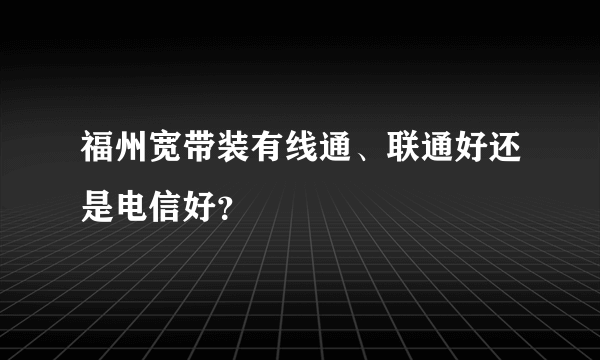 福州宽带装有线通、联通好还是电信好？