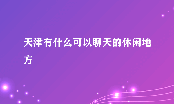 天津有什么可以聊天的休闲地方