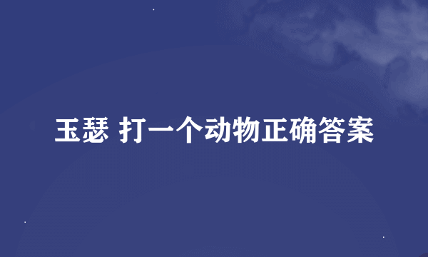 玉瑟 打一个动物正确答案