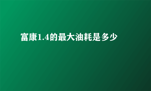 富康1.4的最大油耗是多少