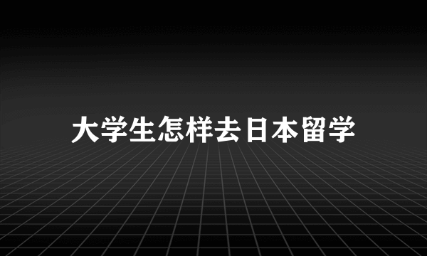 大学生怎样去日本留学