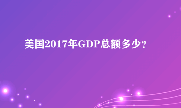 美国2017年GDP总额多少？