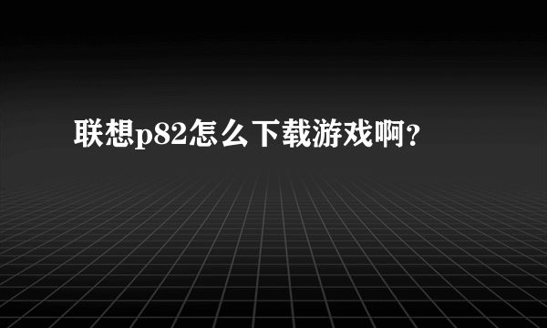 联想p82怎么下载游戏啊？