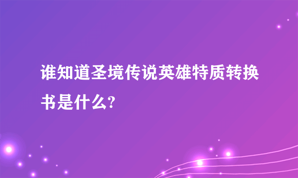 谁知道圣境传说英雄特质转换书是什么?