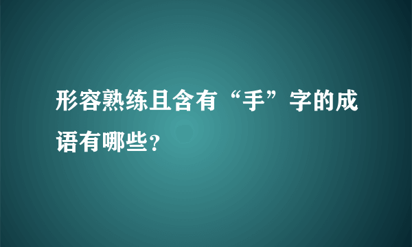 形容熟练且含有“手”字的成语有哪些？