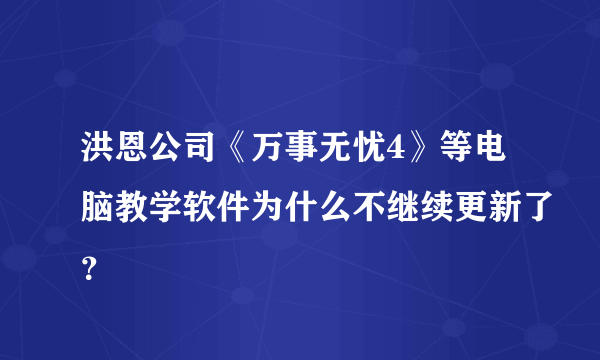 洪恩公司《万事无忧4》等电脑教学软件为什么不继续更新了？