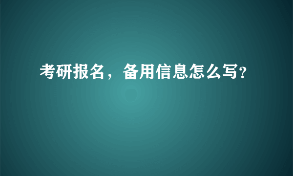 考研报名，备用信息怎么写？