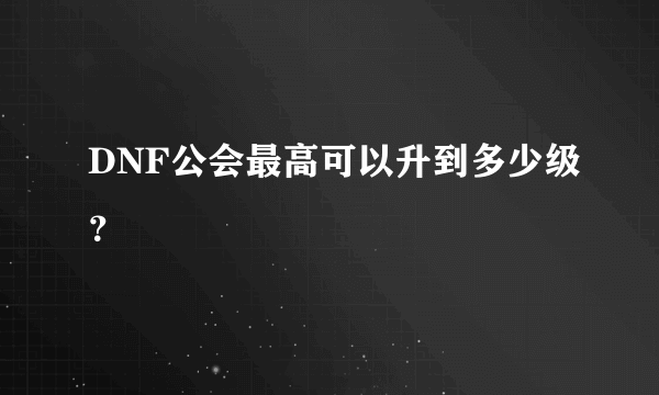 DNF公会最高可以升到多少级？