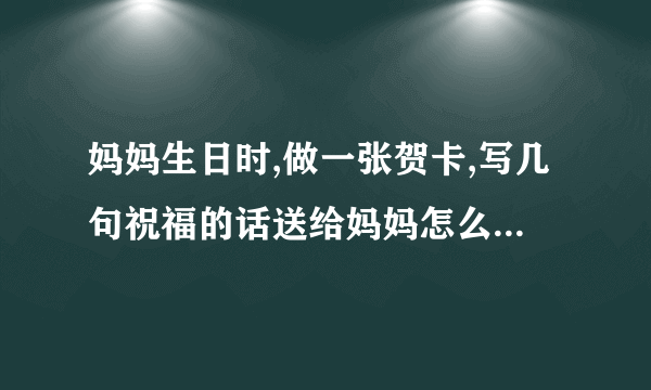 妈妈生日时,做一张贺卡,写几句祝福的话送给妈妈怎么写,不是作文