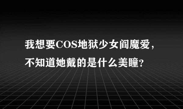 我想要COS地狱少女阎魔爱，不知道她戴的是什么美瞳？