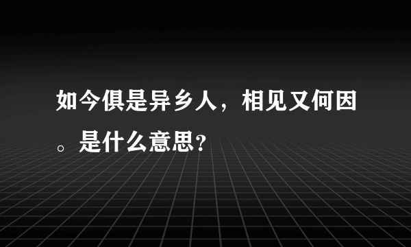 如今俱是异乡人，相见又何因。是什么意思？