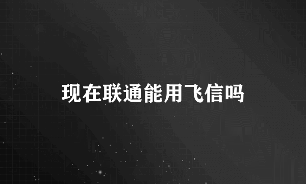 现在联通能用飞信吗