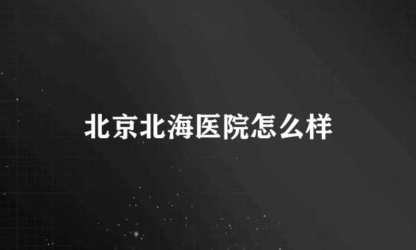 北京北海医院怎么样