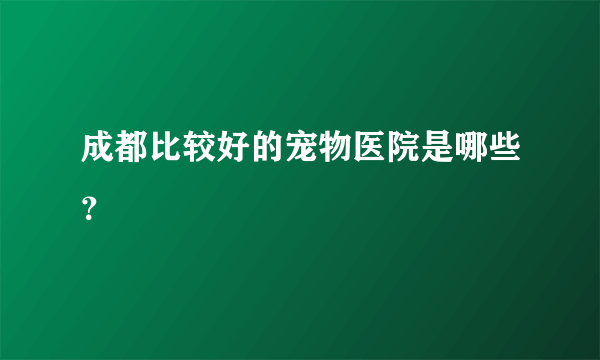 成都比较好的宠物医院是哪些？