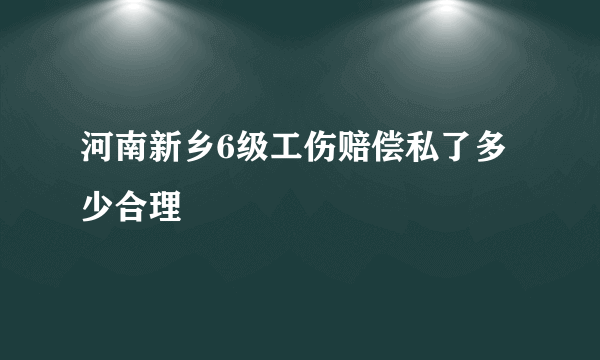 河南新乡6级工伤赔偿私了多少合理