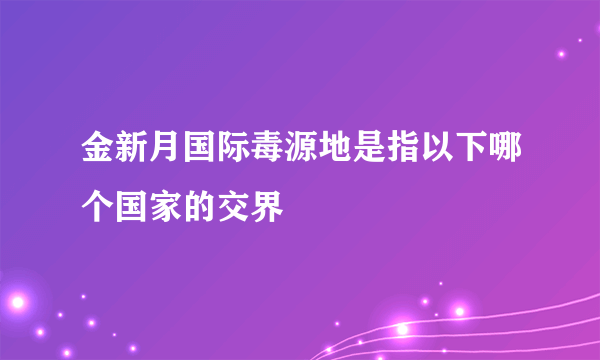 金新月国际毒源地是指以下哪个国家的交界