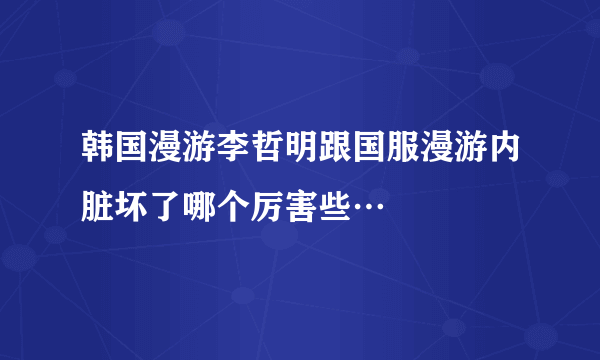 韩国漫游李哲明跟国服漫游内脏坏了哪个厉害些…