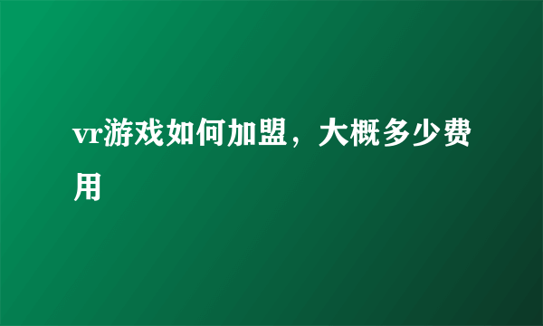 vr游戏如何加盟，大概多少费用