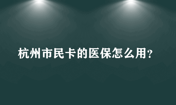 杭州市民卡的医保怎么用？