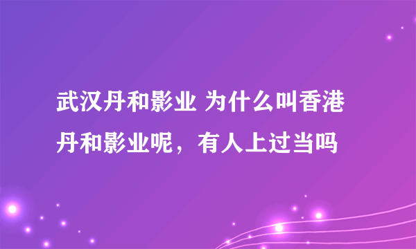 武汉丹和影业 为什么叫香港丹和影业呢，有人上过当吗