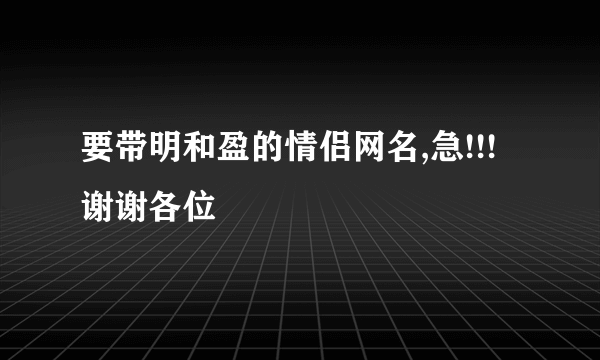 要带明和盈的情侣网名,急!!!谢谢各位