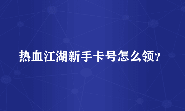 热血江湖新手卡号怎么领？