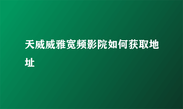 天威威雅宽频影院如何获取地址