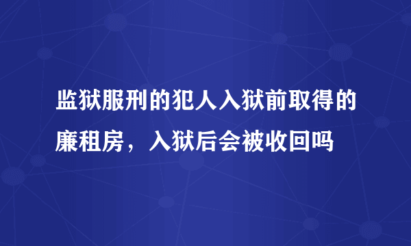 监狱服刑的犯人入狱前取得的廉租房，入狱后会被收回吗