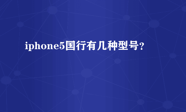 iphone5国行有几种型号？