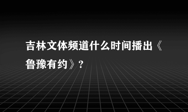 吉林文体频道什么时间播出《鲁豫有约》?