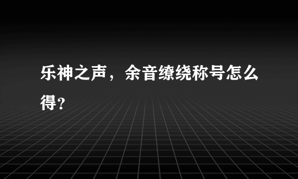 乐神之声，余音缭绕称号怎么得？