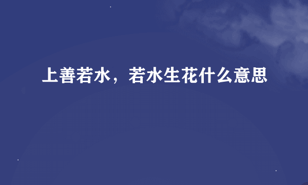 上善若水，若水生花什么意思