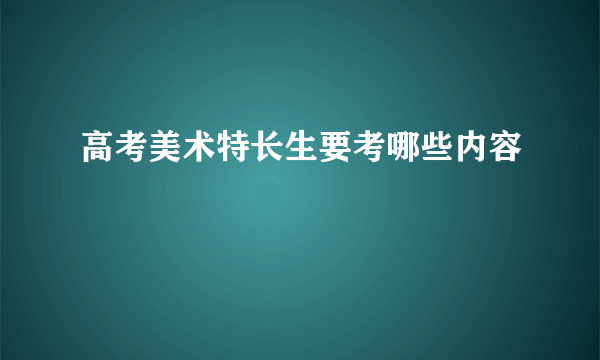 高考美术特长生要考哪些内容