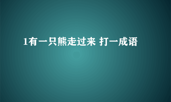 1有一只熊走过来 打一成语