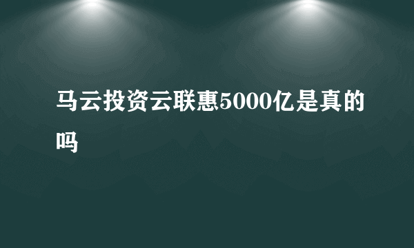 马云投资云联惠5000亿是真的吗